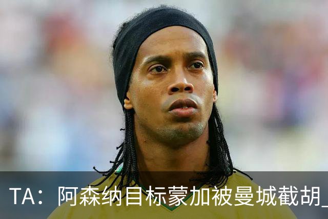 TA：阿森纳目标蒙加被曼城截胡 厄德高没与其他球队达协议